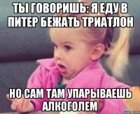 ты говоришь: я еду в питер бежать триатлон но сам там упарываешь алкоголем