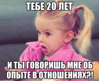 тебе 20 лет и ты говоришь мне об опыте в отношениях?!