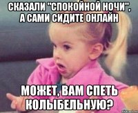 сказали "спокойной ночи", а сами сидите онлайн может, вам спеть колыбельную?