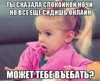 ты сказала спокойной ночи, но все еще сидишь онлайн может тебе въебать?