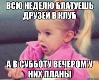 всю неделю блатуешь друзей в клуб а в субботу вечером у них планы