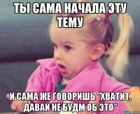 ты сама начала эту тему и сама же говоришь "хватит, давай не будм об это"