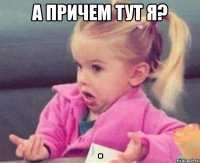 а причем тут я? 