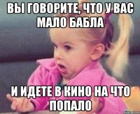 вы говорите, что у вас мало бабла и идете в кино на что попало