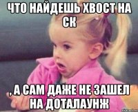 что найдешь хвост на ск , а сам даже не зашел на доталаунж