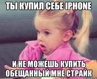 ты купил себе iphone и не можешь купить обещанный мне страйк