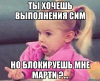 ты хочешь выполнения сим но блокируешь мне марти ?...