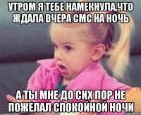 утром я тебе намекнула,что ждала вчера смс на ночь а ты мне до сих пор не пожелал спокойной ночи