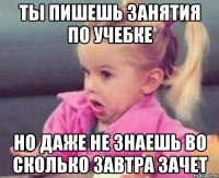 ты пишешь занятия по учебке но даже не знаешь во сколько завтра зачет