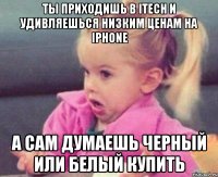 ты приходишь в itech и удивляешься низким ценам на iphone а сам думаешь черный или белый купить