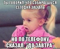 ты говорил, что собираешься сегодня заехать но по телефону сказал: "до завтра"