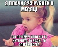 я плачу 825 рублей в месяц! так почему у меня нет то интернета, то воды, то электичества