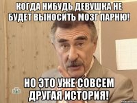 когда нибудь девушка не будет выносить мозг парню! но это уже совсем другая история!