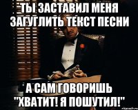 ты заставил меня загуглить текст песни а сам говоришь "хватит! я пошутил!"