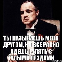 Ты называешь меня другом, но все равно идешь гулять с тупыми пездами