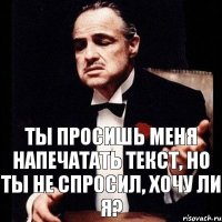 Ты просишь меня напечатать текст, но ты не спросил, хочу ли я?