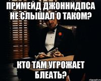 примейд джоннидпса не слышал о таком? кто там угрожает блеать?