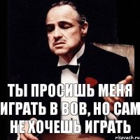 Ты просишь меня играть в вов, но сам не хочешь играть