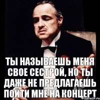 ты называешь меня свое сестрой, но ты даже не предлагаешь пойти мне на концерт