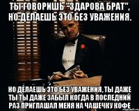 ты говоришь "здарова брат", но делаешь это без уважения. но делаешь это без уважения, ты даже ты ты даже забыл когда в последний раз приглашал меня на чашечку кофе