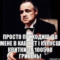 Просто приходиш до мене в кабінет і купуєш квитки за 100500 гривень!