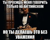 ты просишь меня говорить только на английском но ты делаешь это без уважения