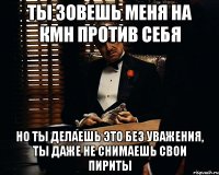 ты зовешь меня на кмн против себя но ты делаешь это без уважения, ты даже не снимаешь свои пириты