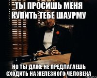 ты просишь меня купить тебе шаурму но ты даже не предлагаешь сходить на железного человека