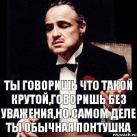 Ты говоришь что такой крутой,говоришь без уважения,но самом деле ты обычная понтушка