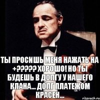 ТЫ ПРОСИШЬ МЕНЯ НАЖАТЬ НА +??? ХОРОШО! НО ТЫ БУДЕШЬ В ДОЛГУ У НАШЕГО КЛАНА... ДОЛГ ПЛАТЕЖОМ КРАСЕН...