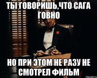 ты говоришь,что сага говно но при этом не разу не смотрел фильм