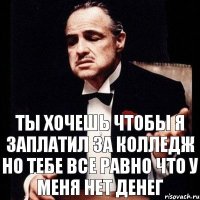 ты хочешь чтобы я заплатил за колледж но тебе все равно что у меня нет денег