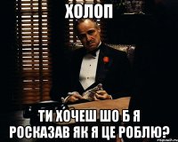 холоп ти хочеш шо б я росказав як я це роблю?