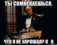 ты сомневаешься, что я не хорошая? о_о