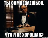 ты сомневаешься, что я не хорошая?