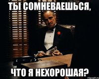 ты сомневаешься, что я нехорошая?