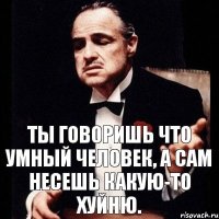 Ты говоришь что умный человек, а сам несешь какую-то хуйню.