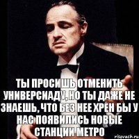 Ты просишь отменить Универсиаду, но ты даже не знаешь, что без нее хрен бы у нас появились новые станции метро