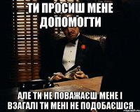 ти просиш мене допомогти але ти не поважаєш мене і взагалі ти мені не подобаєшся