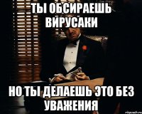 ты обсираешь вирусаки но ты делаешь это без уважения