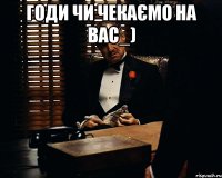 годи чи чекаємо на вас_) 