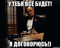 у тебя всё будет! я договорюсь!)