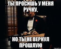 ты просишь у меня ручку, но ты не вернул прошлую