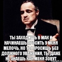 Ты заходишь в мак и начинаешь просить у меня мелочь, но ты просишь без должного уважения, ты даже не знаешь как меня зовут