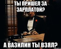 ты пришел за зарплатой? а вазилин ты взял?