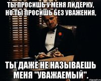 ты просишь у меня лидерку, но ты просишь без уважения, ты даже не называешь меня "уважаемый".