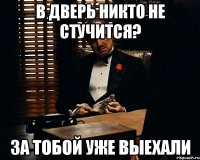 в дверь никто не стучится? за тобой уже выехали