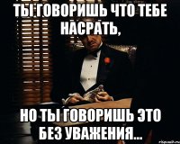 ты говоришь что тебе насрать, но ты говоришь это без уважения...