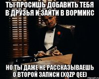 ты просишь добавить тебя в друзья и зайти в вормикс но ты даже не рассказываешь о второй записи (xqzp qee)