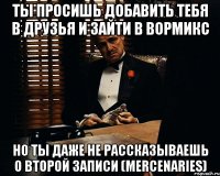 ты просишь добавить тебя в друзья и зайти в вормикс но ты даже не рассказываешь о второй записи (mercenaries)